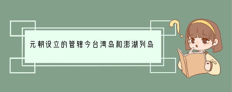 元朝设立的管辖今台湾岛和澎湖列岛的专门机是 ( )A．中书省B．行中书省C．宣政院D